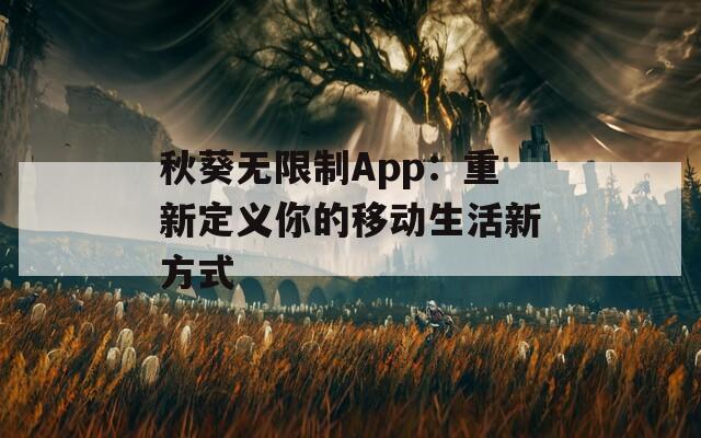 秋葵无限制App：重新定义你的移动生活新方式