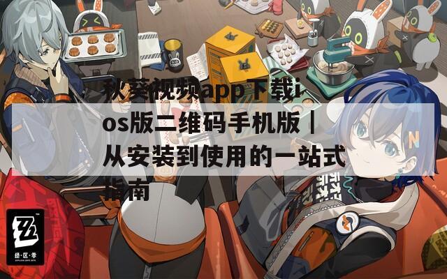 秋葵视频app下载ios版二维码手机版｜从安装到使用的一站式指南