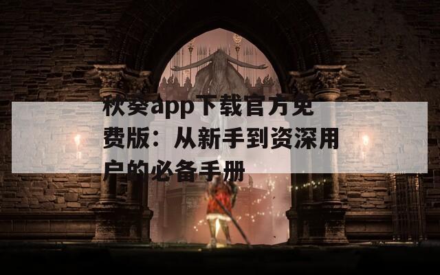 秋葵app下载官方免费版：从新手到资深用户的必备手册
