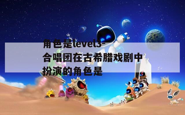 角色是level3-合唱团在古希腊戏剧中扮演的角色是