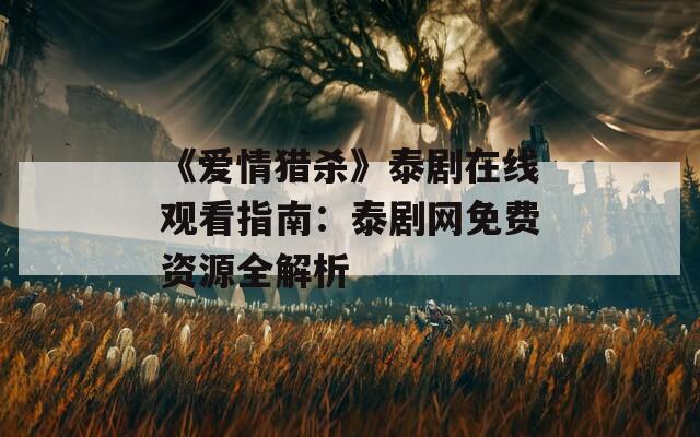 《爱情猎杀》泰剧在线观看指南：泰剧网免费资源全解析