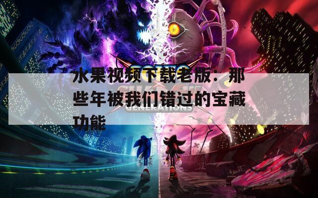 水果视频下载老版：那些年被我们错过的宝藏功能