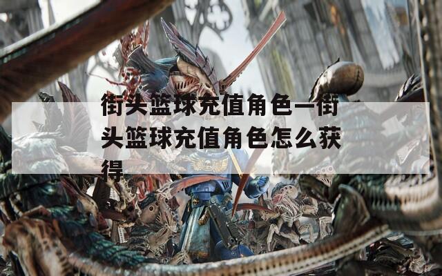 街头篮球充值角色—街头篮球充值角色怎么获得