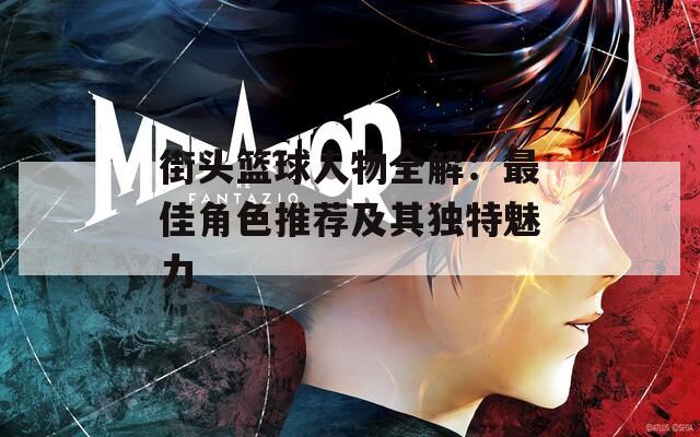 街头篮球人物全解：最佳角色推荐及其独特魅力