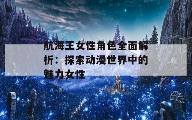 航海王女性角色全面解析：探索动漫世界中的魅力女性