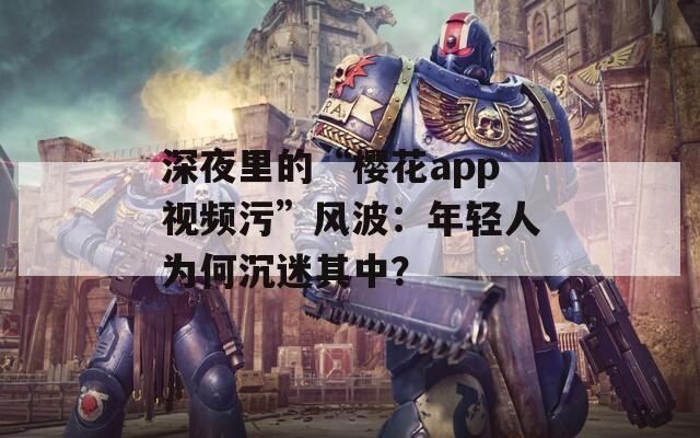 深夜里的“樱花app视频污”风波：年轻人为何沉迷其中？