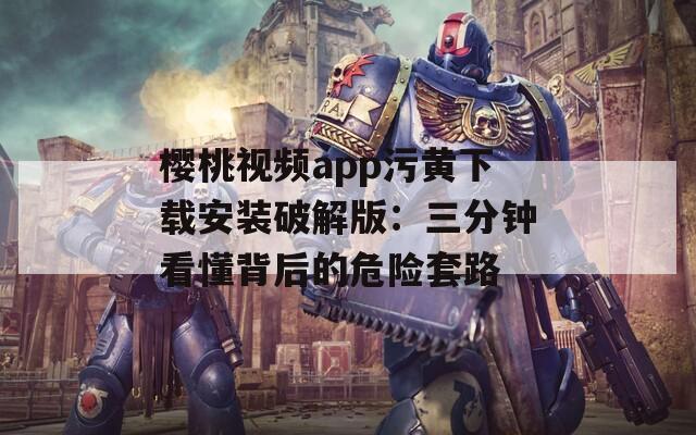 樱桃视频app污黄下载安装破解版：三分钟看懂背后的危险套路