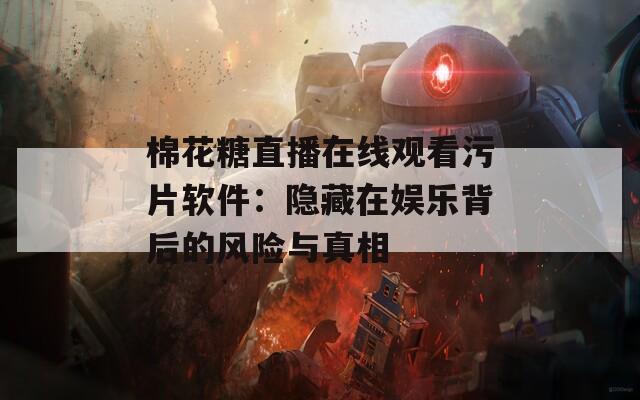 棉花糖直播在线观看污片软件：隐藏在娱乐背后的风险与真相