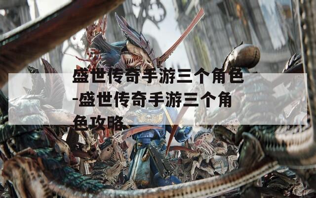盛世传奇手游三个角色-盛世传奇手游三个角色攻略