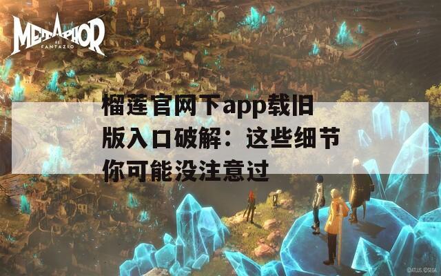 榴莲官网下app载旧版入口破解：这些细节你可能没注意过