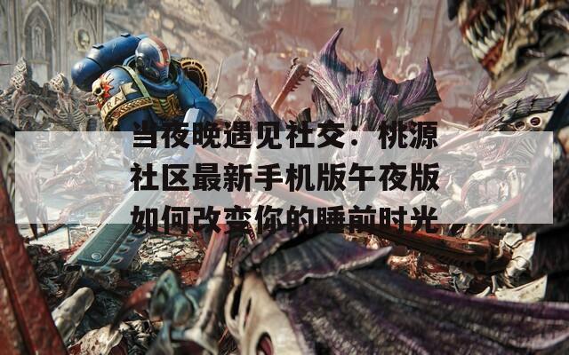 当夜晚遇见社交：桃源社区最新手机版午夜版如何改变你的睡前时光