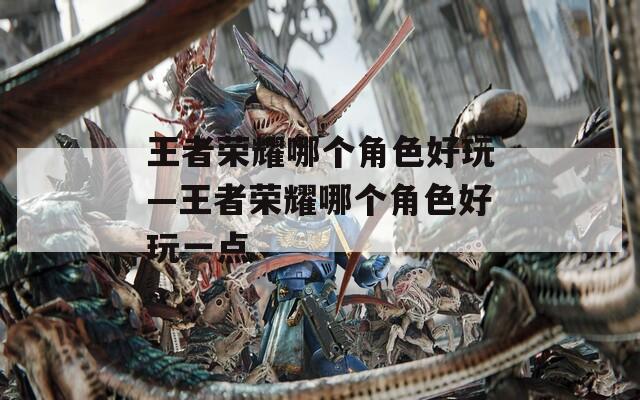 王者荣耀哪个角色好玩—王者荣耀哪个角色好玩一点