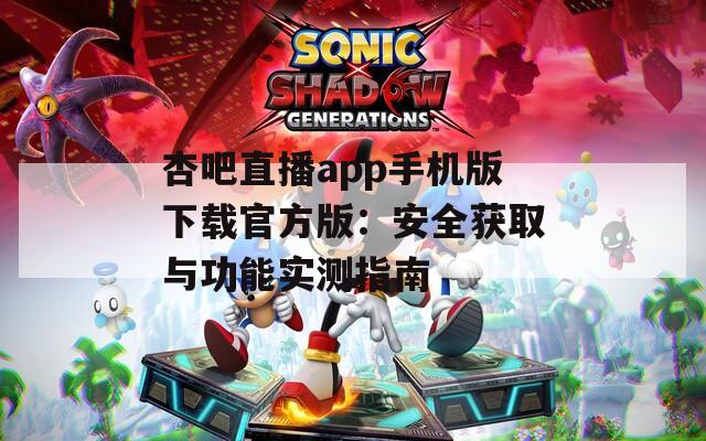 杏吧直播app手机版下载官方版：安全获取与功能实测指南