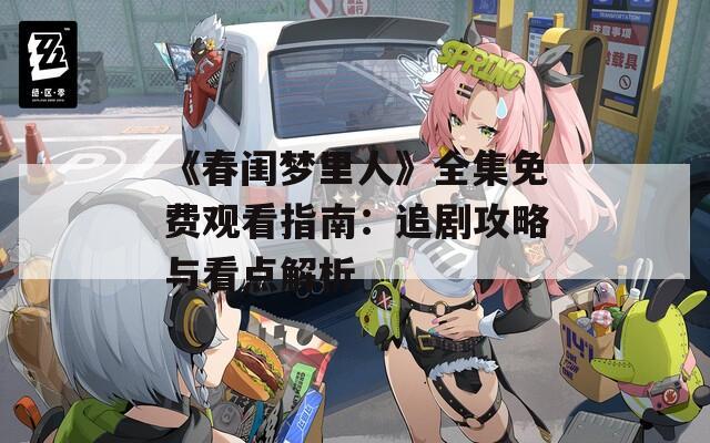 《春闺梦里人》全集免费观看指南：追剧攻略与看点解析