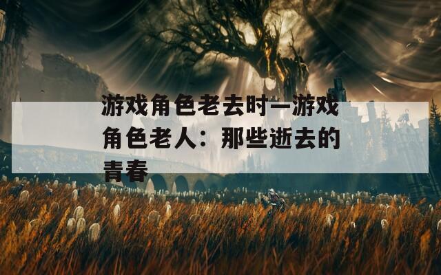 游戏角色老去时—游戏角色老人：那些逝去的青春