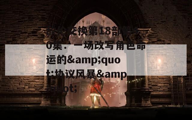 敌伦交换第18部第40集：一场改写角色命运的&quot;协议风暴&quot;