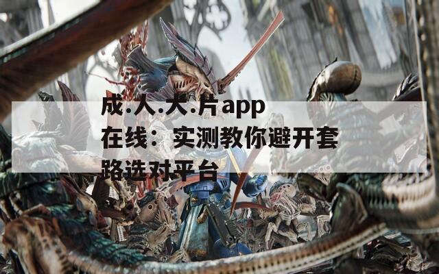 成.人.大.片app在线：实测教你避开套路选对平台