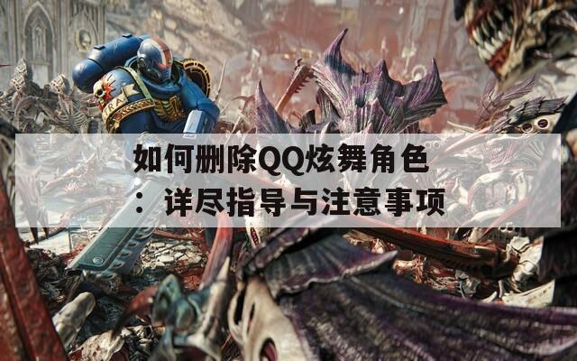 如何删除QQ炫舞角色：详尽指导与注意事项