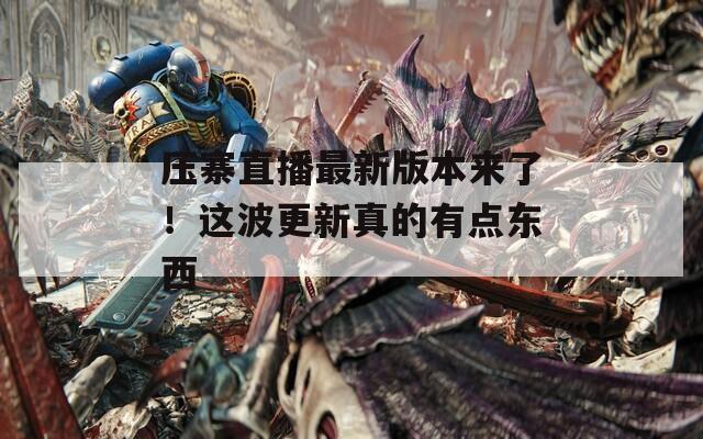 压寨直播最新版本来了！这波更新真的有点东西