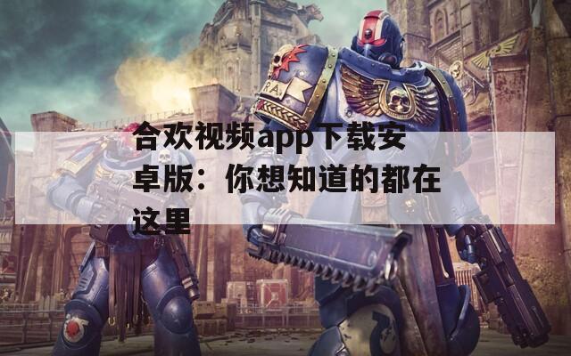 合欢视频app下载安卓版：你想知道的都在这里