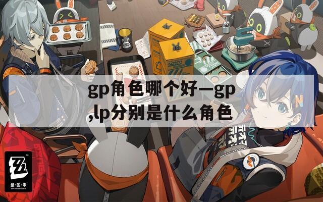 gp角色哪个好—gp,lp分别是什么角色
