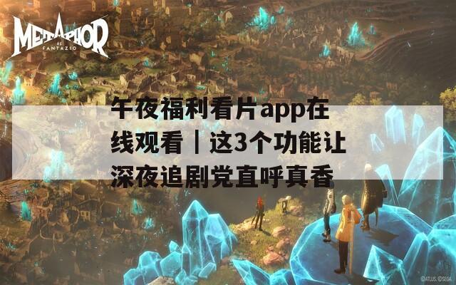 午夜福利看片app在线观看｜这3个功能让深夜追剧党直呼真香
