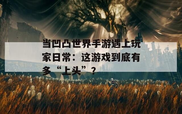 当凹凸世界手游遇上玩家日常：这游戏到底有多“上头”？