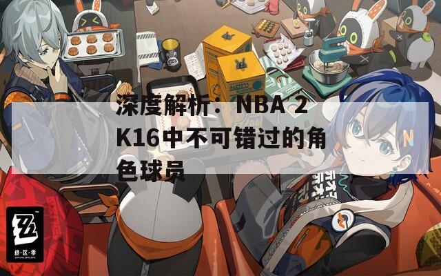 深度解析：NBA 2K16中不可错过的角色球员